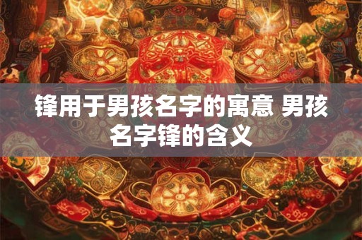 锋用于男孩名字的寓意 男孩名字锋的含义