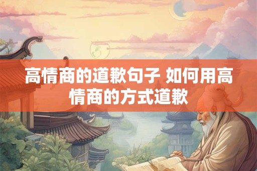 高情商的道歉句子 如何用高情商的方式道歉