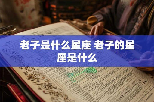 老子是什么星座 老子的星座是什么 老子是什么星座 老子的星座是什么