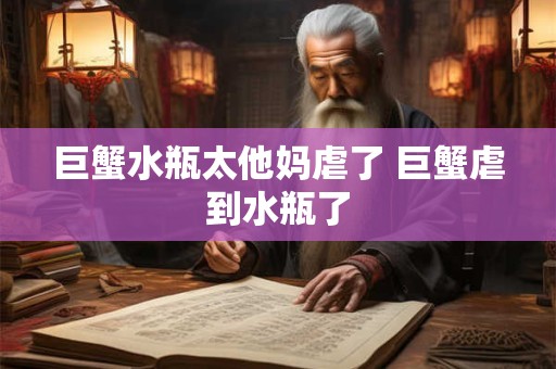 巨蟹水瓶太他妈虐了 巨蟹虐到水瓶了