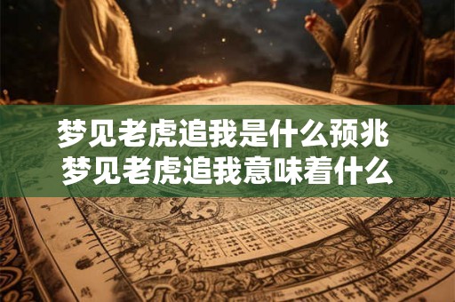 梦见老虎追我是什么预兆 梦见老虎追我意味着什么