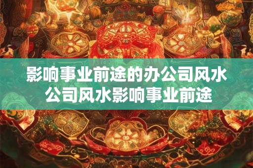 影响事业前途的办公司风水 公司风水影响事业前途