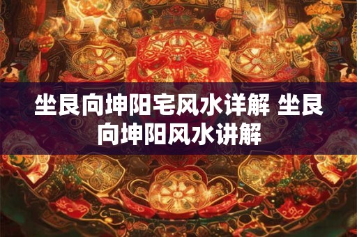 坐艮向坤阳宅风水详解 坐艮向坤阳风水讲解