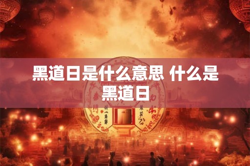 黑道日是什么意思 什么是黑道日 黑道日是什么意思 什么是黑道日