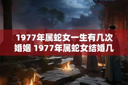 1977年属蛇女一生有几次婚姻 1977年属蛇女结婚几次