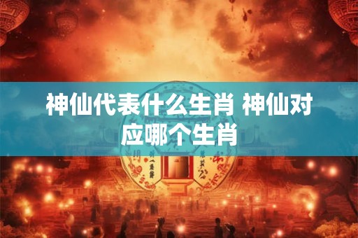 神仙代表什么生肖 神仙对应哪个生肖