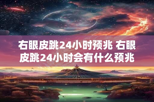 右眼皮跳24小时预兆 右眼皮跳24小时会有什么预兆 右眼皮跳24小时预兆 右眼皮跳24小时会有什么预兆