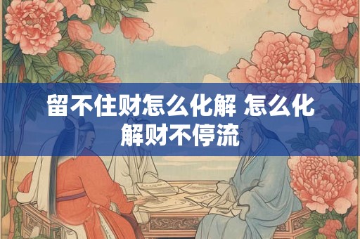 留不住财怎么化解 怎么化解财不停流