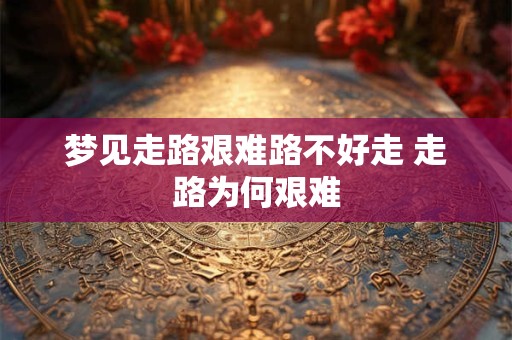 梦见走路艰难路不好走 走路为何艰难
