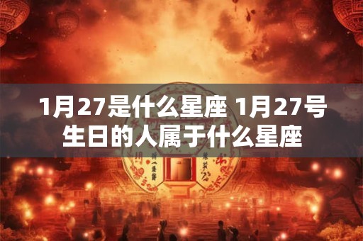 1月27是什么星座 1月27号生日的人属于什么星座