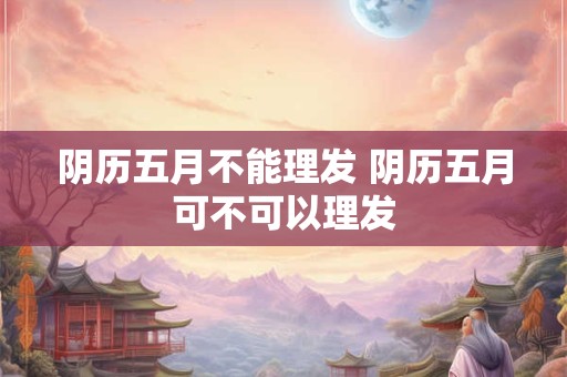 阴历五月不能理发 阴历五月可不可以理发 阴历五月不能理发 阴历五月可不可以理发