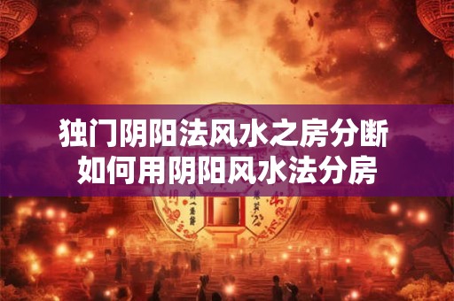 独门阴阳法风水之房分断 如何用阴阳风水法分房