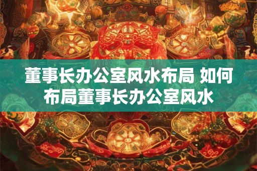 董事长办公室风水布局 如何布局董事长办公室风水 董事长办公室风水布局 如何布局董事长办公室风水