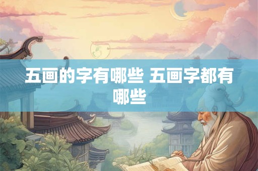 五画的字有哪些 五画字都有哪些