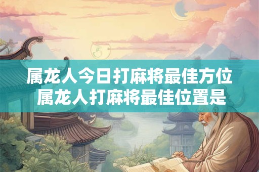 属龙人今日打麻将最佳方位 属龙人打麻将最佳位置是哪里