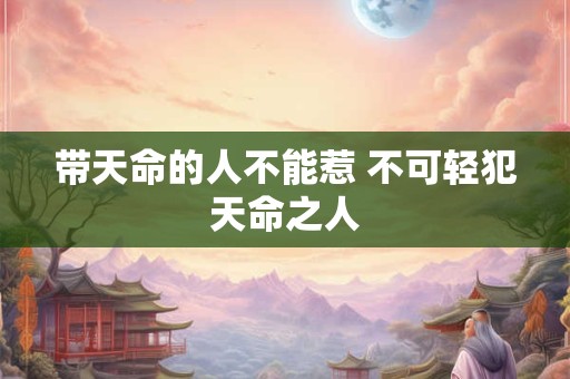带天命的人不能惹 不可轻犯天命之人
