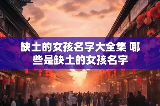 缺土的女孩名字大全集 哪些是缺土的女孩名字 缺土的女孩名字大全集 哪些是缺土的女孩名字