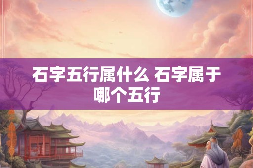 石字五行属什么 石字属于哪个五行 石字五行属什么 石字属于哪个五行