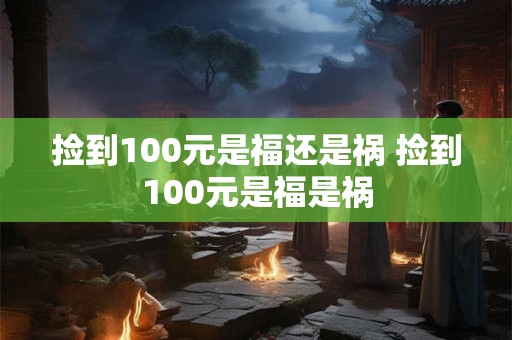 捡到100元是福还是祸 捡到100元是福是祸 捡到100元是福还是祸 捡到100元是福是祸