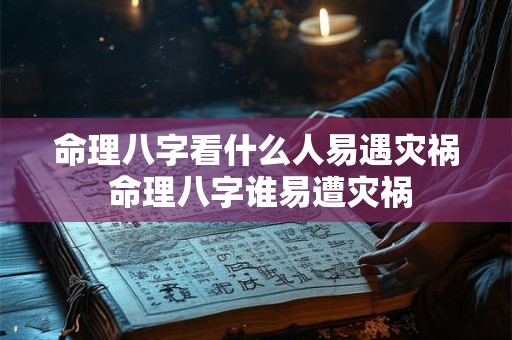命理八字看什么人易遇灾祸 命理八字谁易遭灾祸