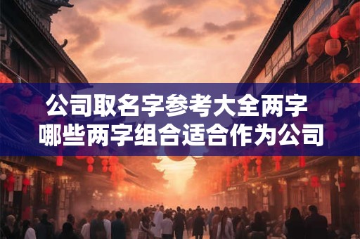 公司取名字参考大全两字 哪些两字组合适合作为公司名称 公司取名字参考大全两字 哪些两字组合适合作为公司名称