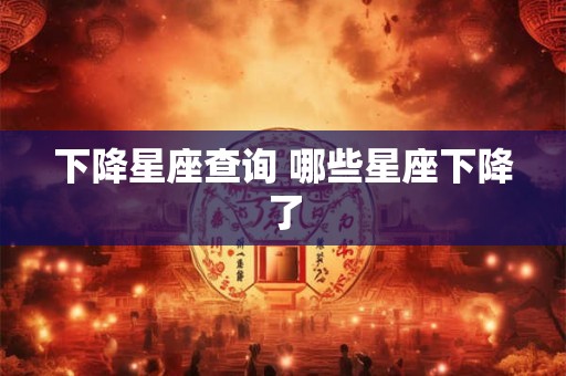 下降星座查询 哪些星座下降了