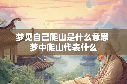 梦见自己爬山是什么意思 梦中爬山代表什么 梦见自己爬山是什么意思 梦中爬山代表什么