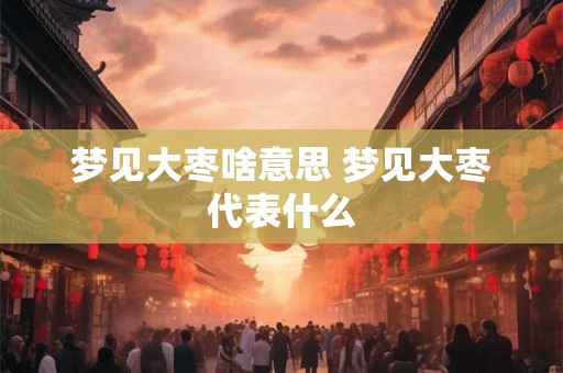 梦见大枣啥意思 梦见大枣代表什么