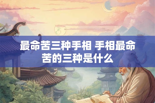 最命苦三种手相 手相最命苦的三种是什么 最命苦三种手相 手相最命苦的三种是什么