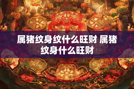 属猪纹身纹什么旺财 属猪纹身什么旺财