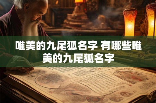 唯美的九尾狐名字 有哪些唯美的九尾狐名字 唯美的九尾狐名字 有哪些唯美的九尾狐名字