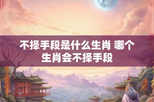 不择手段是什么生肖 哪个生肖会不择手段