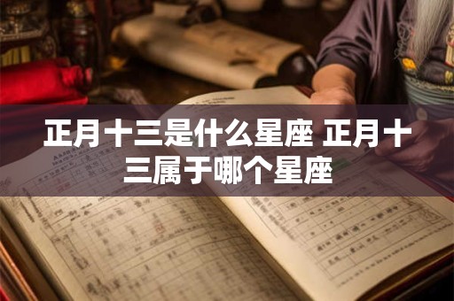 正月十三是什么星座 正月十三属于哪个星座
