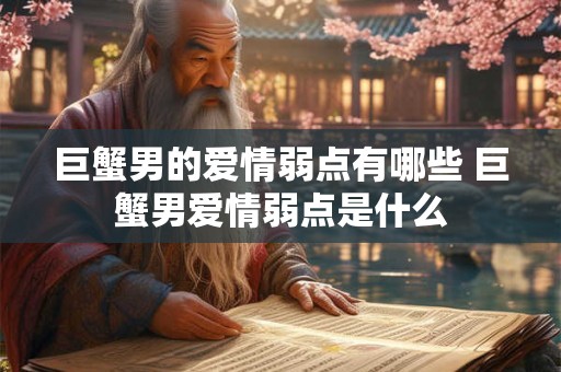 巨蟹男的爱情弱点有哪些 巨蟹男爱情弱点是什么