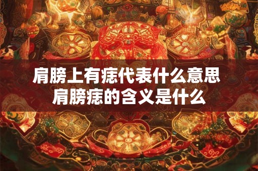 肩膀上有痣代表什么意思 肩膀痣的含义是什么