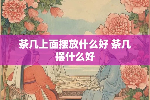 茶几上面摆放什么好 茶几摆什么好