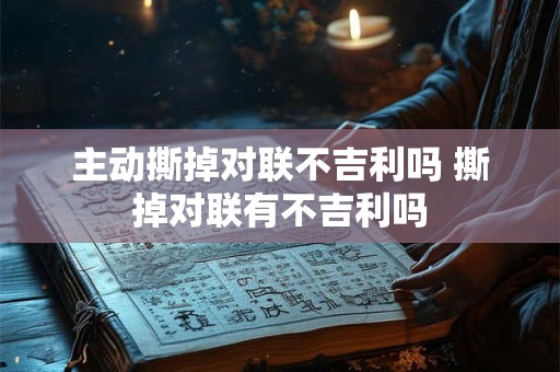 主动撕掉对联不吉利吗 撕掉对联有不吉利吗