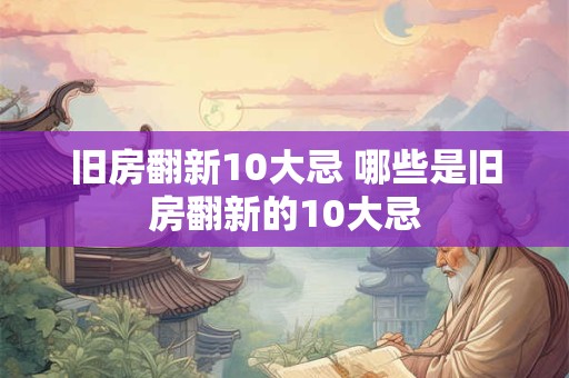 旧房翻新10大忌 哪些是旧房翻新的10大忌