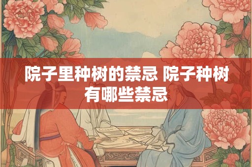 院子里种树的禁忌 院子种树有哪些禁忌