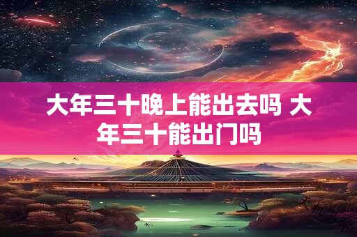 大年三十晚上能出去吗 大年三十能出门吗