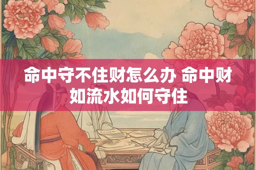 命中守不住财怎么办 命中财如流水如何守住