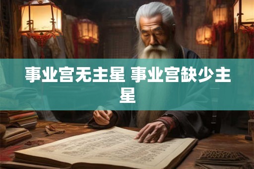 事业宫无主星 事业宫缺少主星 事业宫无主星 事业宫缺少主星