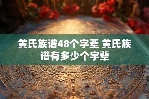 黄氏族谱48个字辈 黄氏族谱有多少个字辈