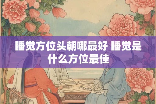 睡觉方位头朝哪最好 睡觉是什么方位最佳 睡觉方位头朝哪最好 睡觉是什么方位最佳