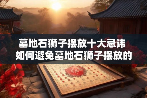 墓地石狮子摆放十大忌讳 如何避免墓地石狮子摆放的十大忌讳