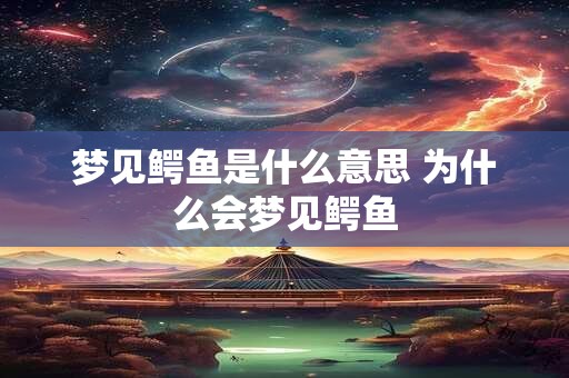 梦见鳄鱼是什么意思 为什么会梦见鳄鱼