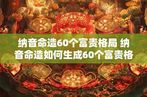纳音命造60个富贵格局 纳音命造如何生成60个富贵格局 纳音命造60个富贵格局 纳音命造如何生成60个富贵格局