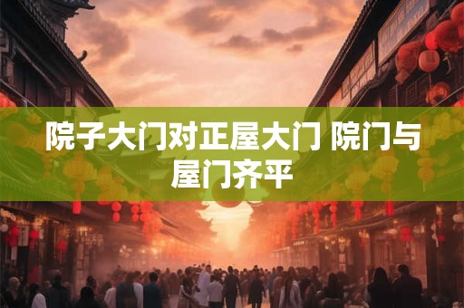 院子大门对正屋大门 院门与屋门齐平