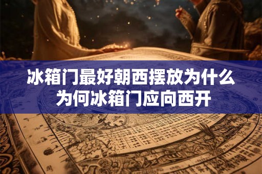 冰箱门最好朝西摆放为什么 为何冰箱门应向西开