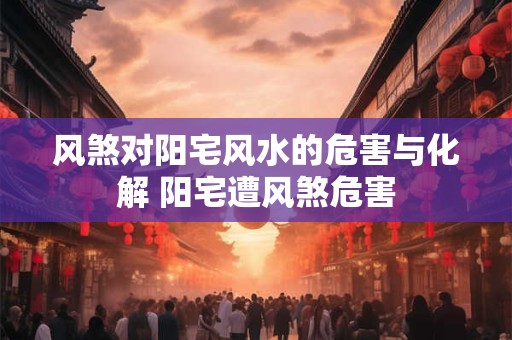 风煞对阳宅风水的危害与化解 阳宅遭风煞危害 风煞对阳宅风水的危害与化解 阳宅遭风煞危害